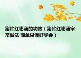豬蹄紅棗湯的功效（豬蹄紅棗湯家常做法 簡單易懂好學會）