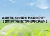 蔬菜餅可以加泡打粉嗎 想吃軟軟的餅干（蔬菜餅可以加泡打粉嗎 想吃軟軟的餅）