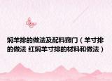 燜羊排的做法及配料竅門（羊寸排的做法 紅燜羊寸排的材料和做法）