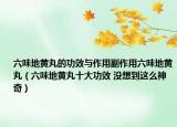 六味地黃丸的功效與作用副作用六味地黃丸（六味地黃丸十大功效 沒想到這么神奇）