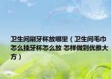 衛(wèi)生間刷牙杯放哪里（衛(wèi)生間毛巾怎么掛牙杯怎么放 怎樣做到優(yōu)雅大方）