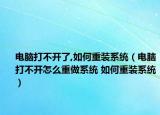 電腦打不開了,如何重裝系統(tǒng)（電腦打不開怎么重做系統(tǒng) 如何重裝系統(tǒng)）