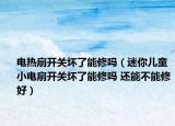 電熱扇開關(guān)壞了能修嗎（迷你兒童小電扇開關(guān)壞了能修嗎 還能不能修好）