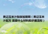 黃記玉米汁指定加盟網(wǎng)（黃記玉米汁配方 需要什么材料和步驟流程）