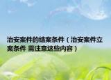治安案件的結(jié)案條件（治安案件立案條件 需注意這些內(nèi)容）