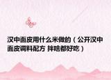 漢中面皮用什么米做的（公開漢中面皮調(diào)料配方 拌啥都好吃）