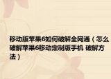 移動(dòng)版蘋(píng)果6如何破解全網(wǎng)通（怎么破解蘋(píng)果6移動(dòng)定制版手機(jī) 破解方法）