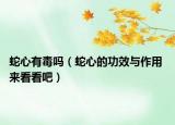 蛇心有毒嗎（蛇心的功效與作用 來看看吧）