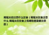 闌尾炎應(yīng)注意什么飲食（闌尾炎飲食注意什么 闌尾炎在飲食上有哪些是需要注意的）