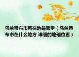 烏蘭察布市所在地是哪里（烏蘭察布市在什么地方 詳細(xì)的地理位置）