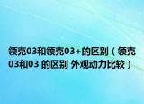 領(lǐng)克03和領(lǐng)克03+的區(qū)別（領(lǐng)克03和03 的區(qū)別 外觀動(dòng)力比較）