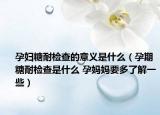 孕婦糖耐檢查的意義是什么（孕期糖耐檢查是什么 孕媽媽要多了解一些）