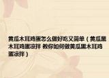 黃瓜木耳雞蛋怎么做好吃又簡單（黃瓜黑木耳雞蛋涼拌 教你如何做黃瓜黑木耳雞蛋涼拌）