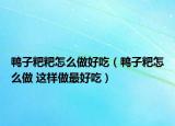 鴨子粑粑怎么做好吃（鴨子粑怎么做 這樣做最好吃）
