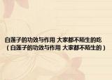 白蓮子的功效與作用 大家都不陌生的吃（白蓮子的功效與作用 大家都不陌生的）