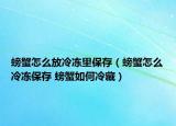 螃蟹怎么放冷凍里保存（螃蟹怎么冷凍保存 螃蟹如何冷藏）