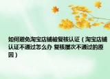 如何避免淘寶店鋪被復核認證（淘寶店鋪認證不通過怎么辦 復核屢次不通過的原因）