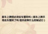 新車上牌照必須去車管所嗎（新車上牌不用去車管所了嗎 相關(guān)政策什么時候試行）