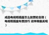 成品電視柜插座怎么放置較合理（電視柜插座布置技巧 這樣做最美觀）