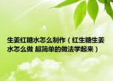 生姜紅糖水怎么制作（紅生糖生姜水怎么做 超簡(jiǎn)單的做法學(xué)起來(lái)）