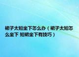 裙子太短坐下怎么辦（裙子太短怎么坐下 短裙坐下有技巧）