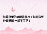 長款馬甲的穿配法圖片（長款馬甲外套搭配 一起學習下）
