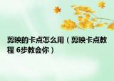 剪映的卡點(diǎn)怎么用（剪映卡點(diǎn)教程 6步教會(huì)你）