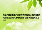 電動汽車新車電池需要三充三放嗎（電動汽車三元鋰電池該如何正確充放電 應(yīng)該學(xué)會的充電方法）