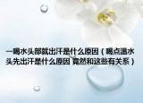 一喝水頭部就出汗是什么原因（喝點溫水頭先出汗是什么原因 竟然和這些有關(guān)系）