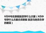 9月中旬去新疆旅游穿什么衣服（9月中旬穿什么衣服合適新疆 旅游當?shù)剡m合穿的服裝）