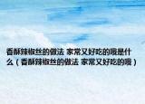 香酥辣椒絲的做法 家常又好吃的哦是什么（香酥辣椒絲的做法 家常又好吃的哦）