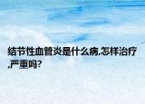 結(jié)節(jié)性血管炎是什么病,怎樣治療,嚴重嗎?