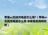 蘋果xr無線充電器怎么用?（蘋果xr無線充電器怎么用 來看看使用教程吧）