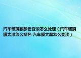 汽車玻璃膜顏色變淡怎么處理（汽車玻璃膜太深怎么褪色 汽車膜太黑怎么變淡）