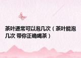 茶葉通?？梢耘輲状危ú枞~能泡幾次 帶你正確喝茶）