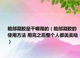 臉部凝膠是干嘛用的（臉部凝膠的使用方法 用完之后整個(gè)人都美美噠）