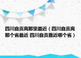 四川自貢離那里最近（四川自貢離那個(gè)省最近 四川自貢靠近哪個(gè)省）