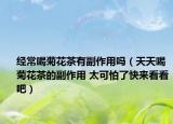 經常喝菊花茶有副作用嗎（天天喝菊花茶的副作用 太可怕了快來看看吧）