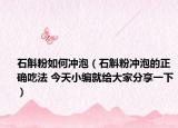 石斛粉如何沖泡（石斛粉沖泡的正確吃法 今天小編就給大家分享一下）