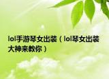 lol手游琴女出裝（lol琴女出裝 大神來(lái)教你）