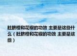 肚臍橙和花椒的功效 主要是這些什么（肚臍橙和花椒的功效 主要是這些）