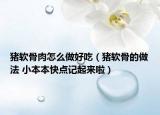 豬軟骨肉怎么做好吃（豬軟骨的做法 小本本快點(diǎn)記起來(lái)啦）
