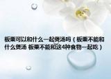 板栗可以和什么一起煲湯嗎（板栗不能和什么煲湯 板栗不能和這4種食物一起吃）