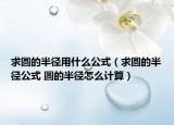 求圓的半徑用什么公式（求圓的半徑公式 圓的半徑怎么計(jì)算）