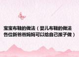 寶寶布鞋的做法（嬰兒布鞋的做法 各位新爸爸媽媽可以給自己孩子做）