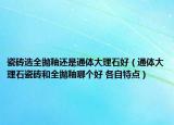 瓷磚選全拋釉還是通體大理石好（通體大理石瓷磚和全拋釉哪個好 各自特點）