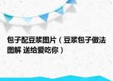 包子配豆?jié){圖片（豆?jié){包子做法圖解 送給愛吃你）