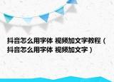 抖音怎么用字體 視頻加文字教程（抖音怎么用字體 視頻加文字）