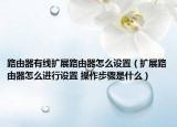 路由器有線擴(kuò)展路由器怎么設(shè)置（擴(kuò)展路由器怎么進(jìn)行設(shè)置 操作步驟是什么）