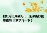 捉妖可以賺錢嗎（一起來捉妖能賺錢嗎 大家學(xué)習(xí)一下）